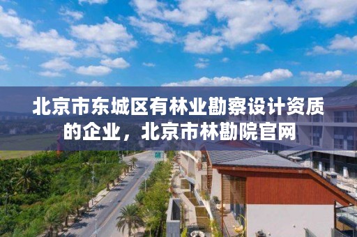 北京市东城区有林业勘察设计资质的企业，北京市林勘院官网