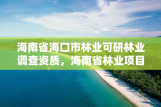 海南省海口市林业可研林业调查资质,海南省林业项目管理办公室