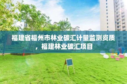 福建省福州市林业碳汇计量监测资质，福建林业碳汇项目