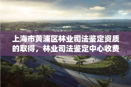 上海市黄浦区林业司法鉴定资质的取得,林业司法鉴定中心收费标准