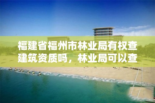 福建省福州市林业局有权查建筑资质吗，林业局可以查哪些资料呀