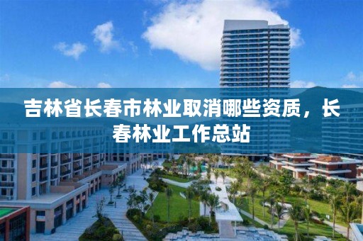 吉林省长春市林业取消哪些资质,长春林业工作总站