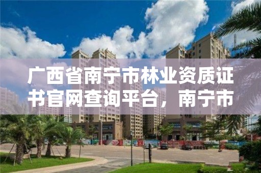 广西省南宁市林业资质证书官网查询平台,南宁市林业产业行业协会