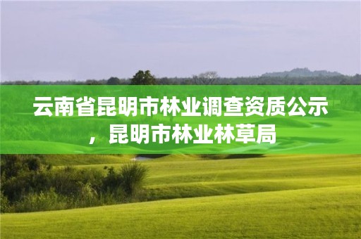 云南省昆明市林业调查资质公示,昆明市林业林草局