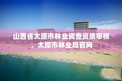 山西省太原市林业调查资质审核,太原市林业局官网