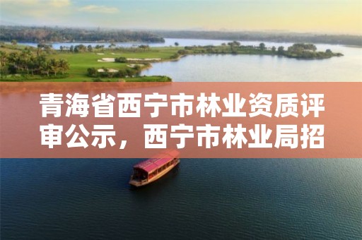 青海省西宁市林业资质评审公示，西宁市林业局招聘2020年