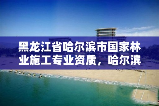 黑龙江省哈尔滨市国家林业施工专业资质,哈尔滨林业调查规划有限公司