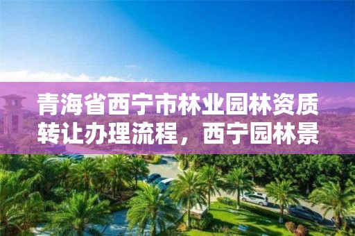 青海省西宁市林业园林资质转让办理流程,西宁园林景观施工