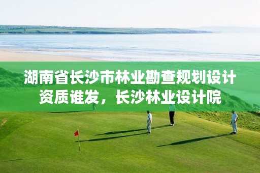 湖南省长沙市林业勘查规划设计资质谁发,长沙林业设计院