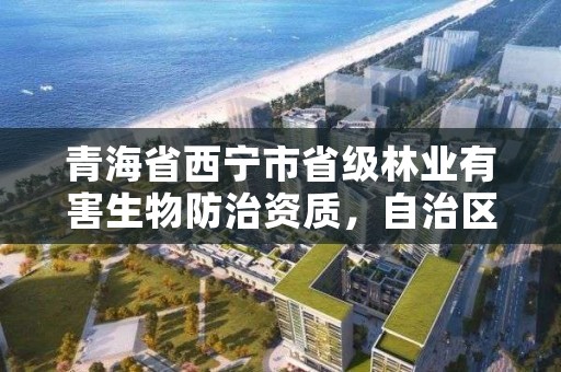 青海省西宁市省级林业有害生物防治资质，自治区林业有害生物防治检疫站