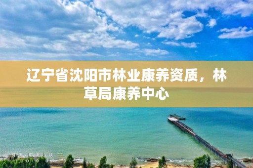 辽宁省沈阳市林业康养资质,林草局康养中心