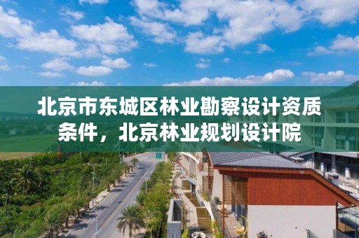 北京市东城区林业勘察设计资质条件，北京林业规划设计院