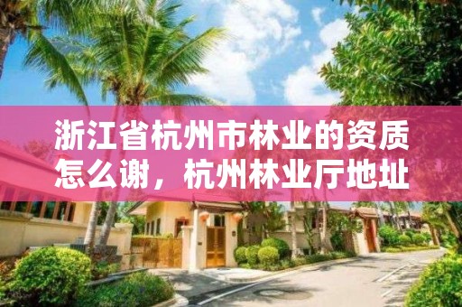 浙江省杭州市林业的资质怎么谢，杭州林业厅地址