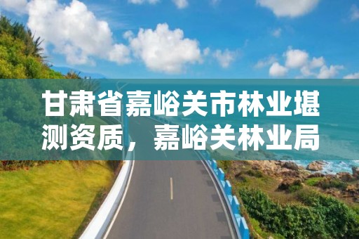 甘肃省嘉峪关市林业堪测资质,嘉峪关林业局电话