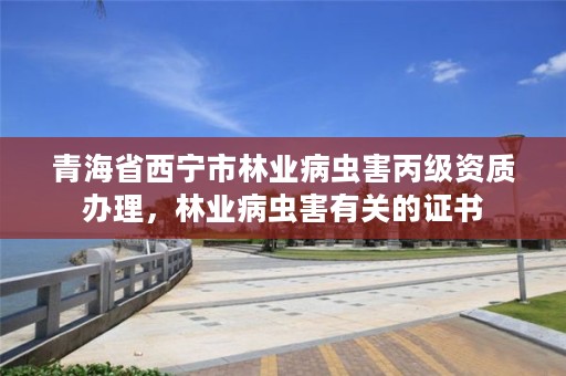 青海省西宁市林业病虫害丙级资质办理，林业病虫害有关的证书