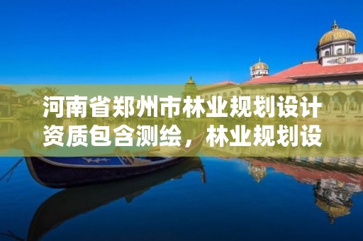 河南省郑州市林业规划设计资质包含测绘,林业规划设计院是干什么的