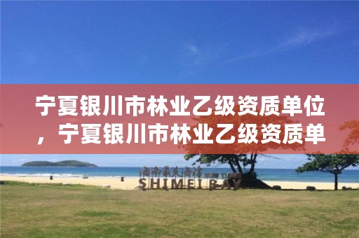 宁夏银川市林业乙级资质单位,宁夏银川市林业乙级资质单位名单