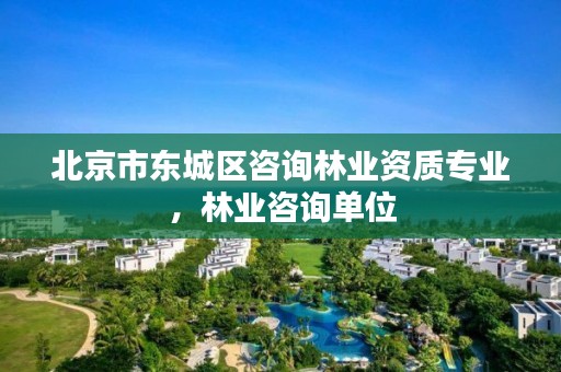 北京市东城区咨询林业资质专业,林业咨询单位