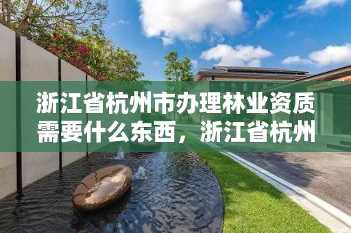 浙江省杭州市办理林业资质需要什么东西,浙江省杭州市办理林业资质需要什么东西呢