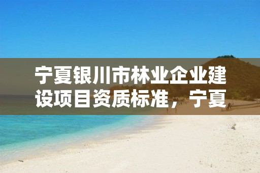 宁夏银川市林业企业建设项目资质标准,宁夏国营银川林场网站