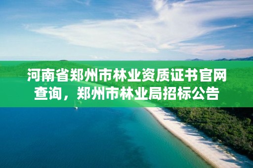 河南省郑州市林业资质证书官网查询,郑州市林业局招标公告