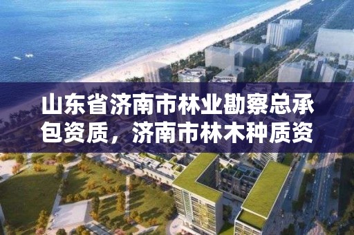 山东省济南市林业勘察总承包资质,济南市林木种质资源中心