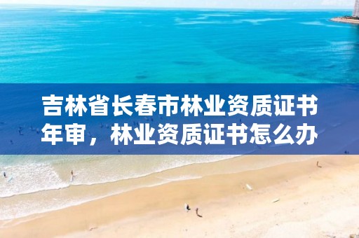 吉林省长春市林业资质证书年审,林业资质证书怎么办理?