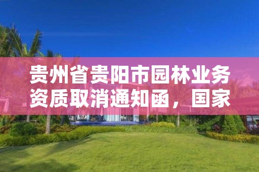 贵州省贵阳市园林业务资质取消通知函,国家园林资质取消审批