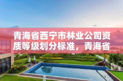 青海省西宁市林业公司资质等级划分标准，青海省林业工程咨询有限公司