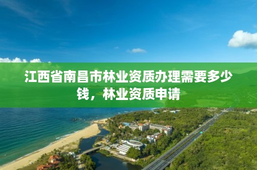 江西省南昌市林业资质办理需要多少钱,林业资质申请