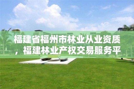 福建省福州市林业从业资质，福建林业产权交易服务平台