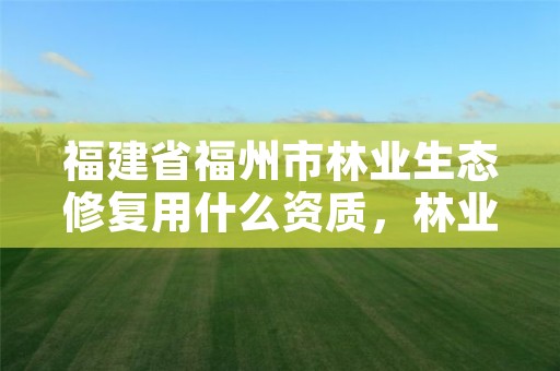 福建省福州市林业生态修复用什么资质，林业生态修复工程