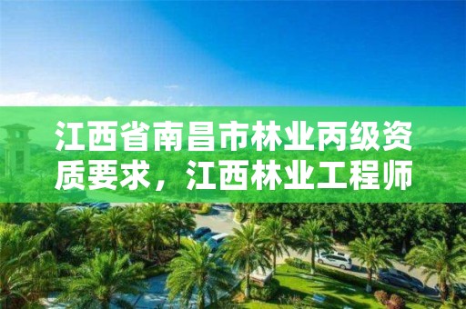 江西省南昌市林业丙级资质要求,江西林业工程师评审条件