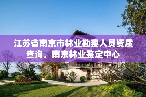江苏省南京市林业勘察人员资质查询，南京林业鉴定中心