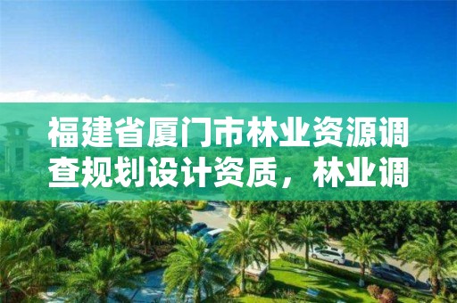 福建省厦门市林业资源调查规划设计资质，林业调查规划设计单位资格认证管理办法