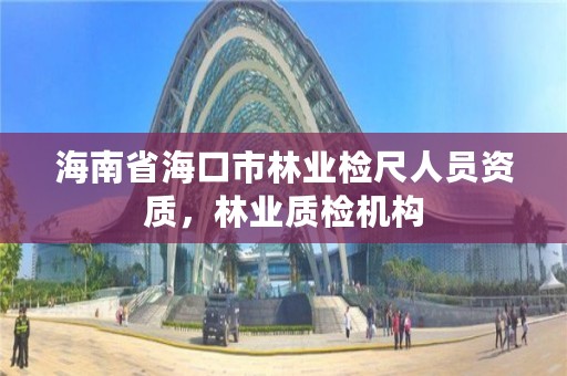 海南省海口市林业检尺人员资质,林业质检机构