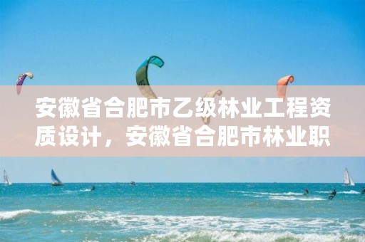 安徽省合肥市乙级林业工程资质设计,安徽省合肥市林业职业技术学校