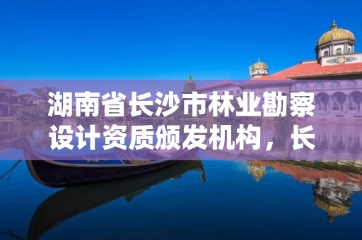 湖南省长沙市林业勘察设计资质颁发机构，长沙林业设计院