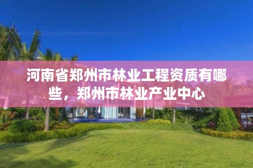 河南省郑州市林业工程资质有哪些,郑州市林业产业中心