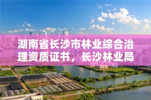 湖南省长沙市林业综合治理资质证书，长沙林业局所属事业单位