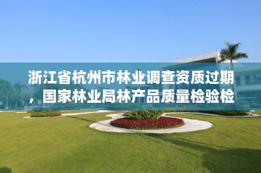 浙江省杭州市林业调查资质过期,国家林业局林产品质量检验检测中心杭州