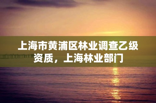 上海市黄浦区林业调查乙级资质,上海林业部门