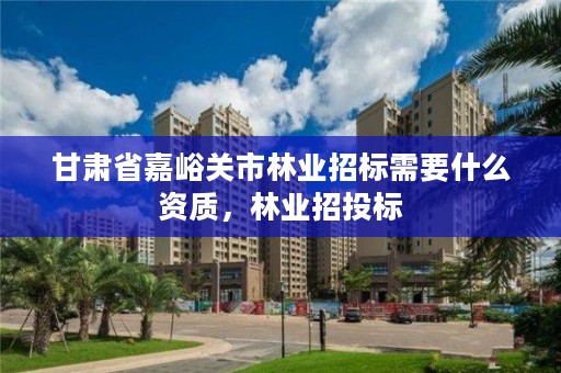 甘肃省嘉峪关市林业招标需要什么资质,林业招投标