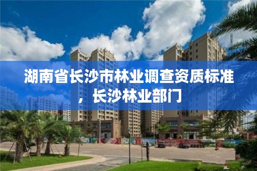 湖南省长沙市林业调查资质标准，长沙林业部门