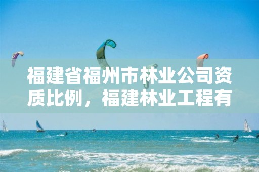 福建省福州市林业公司资质比例，福建林业工程有限公司