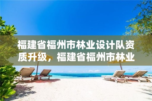 福建省福州市林业设计队资质升级，福建省福州市林业设计队资质升级公告