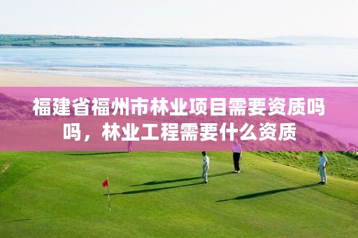 福建省福州市林业项目需要资质吗吗，林业工程需要什么资质