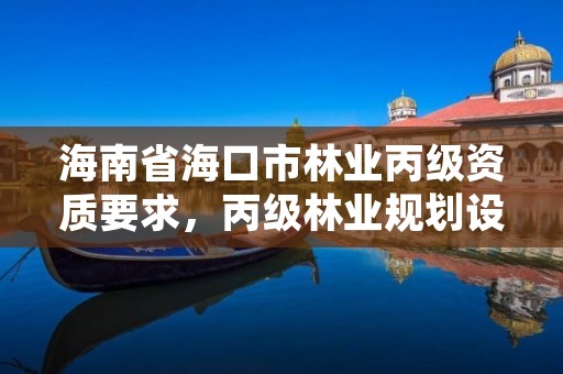 海南省海口市林业丙级资质要求,丙级林业规划设计资质