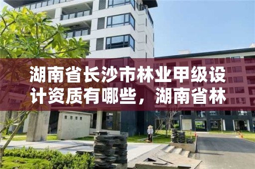 湖南省长沙市林业甲级设计资质有哪些，湖南省林业勘察设计院怎么样