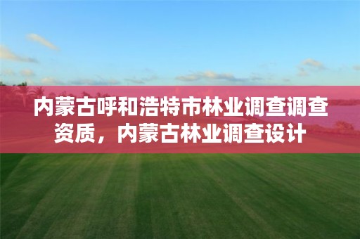 内蒙古呼和浩特市林业调查调查资质,内蒙古林业调查设计